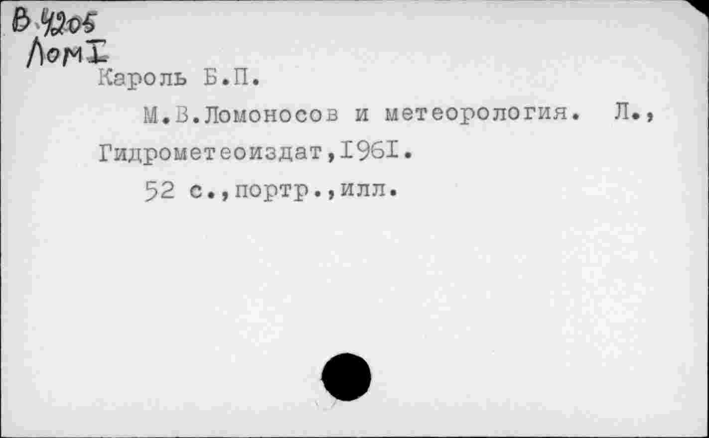 ﻿Кароль Б.П.
М.В.Ломоносов и метеорология. Л Гидрометеоиздат,1961.
52 с.,портр.,илл.